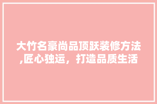 大竹名豪尚品顶跃装修方法,匠心独运，打造品质生活空间