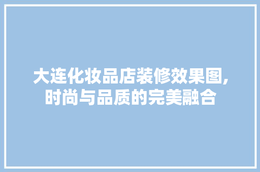 大连化妆品店装修效果图,时尚与品质的完美融合