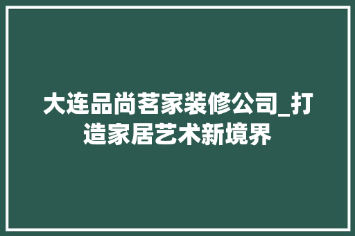 大连品尚茗家装修公司_打造家居艺术新境界 大连品尚茗家装修公司_打造家居艺术新境界 MI家设计指南