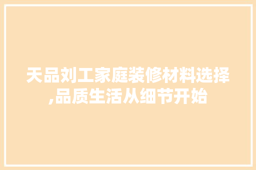 天品刘工家庭装修材料选择,品质生活从细节开始 天品刘工家庭装修材料选择,品质生活从细节开始 MI家装修攻略