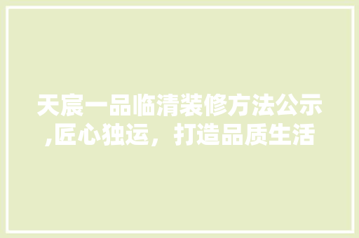 天宸一品临清装修方法公示,匠心独运，打造品质生活新标杆
