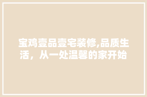 宝鸡壹品壹宅装修,品质生活，从一处温馨的家开始 宝鸡壹品壹宅装修,品质生活，从一处温馨的家开始 MI家设计指南