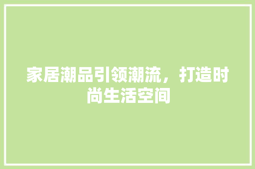 家居潮品引领潮流，打造时尚生活空间 家居潮品引领潮流，打造时尚生活空间 MI家设计百科