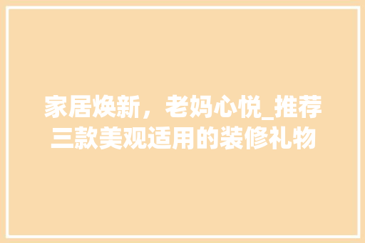 家居焕新，老妈心悦_推荐三款美观适用的装修礼物 家居焕新，老妈心悦_推荐三款美观适用的装修礼物 MI家公司推荐
