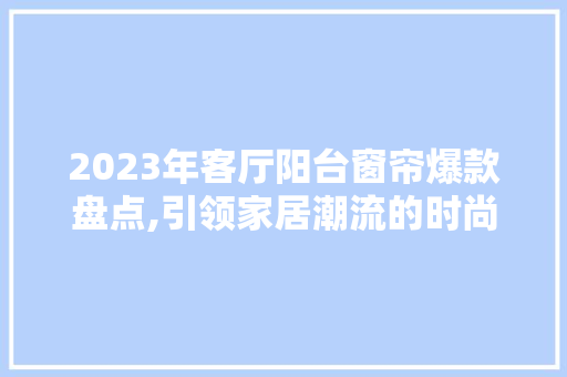 2023年客厅阳台窗帘爆款盘点,引领家居潮流的时尚之选