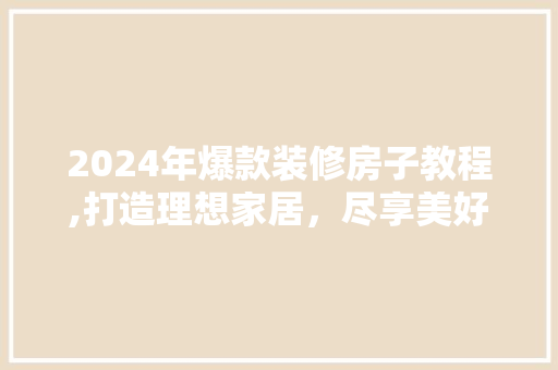 2024年爆款装修房子教程,打造理想家居，尽享美好生活