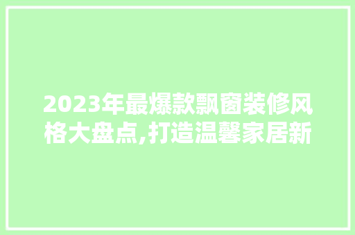 2023年最爆款飘窗装修风格大盘点,打造温馨家居新时尚