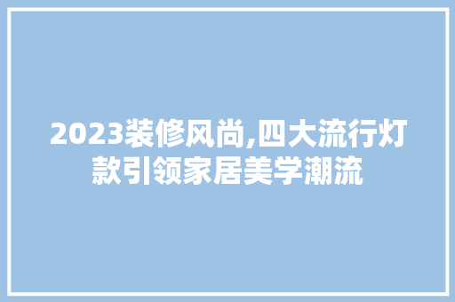 2023装修风尚,四大流行灯款引领家居美学潮流