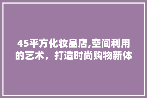 45平方化妆品店,空间利用的艺术，打造时尚购物新体验
