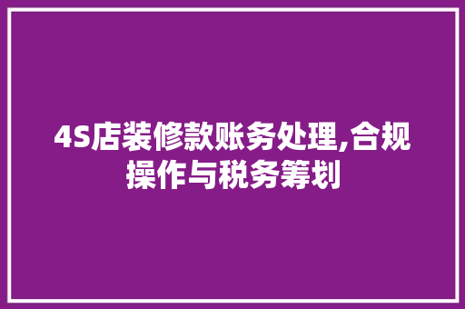 4S店装修款账务处理,合规操作与税务筹划