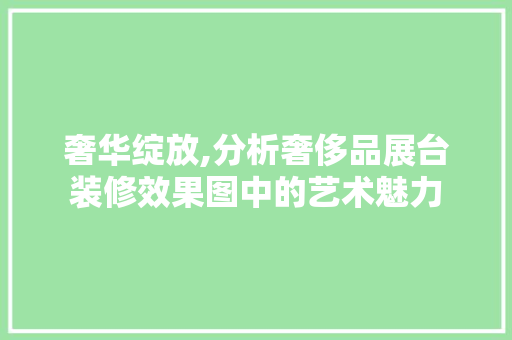 奢华绽放,分析奢侈品展台装修效果图中的艺术魅力