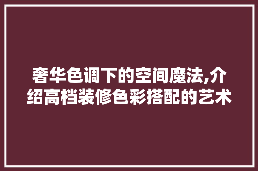 奢华色调下的空间魔法,介绍高档装修色彩搭配的艺术