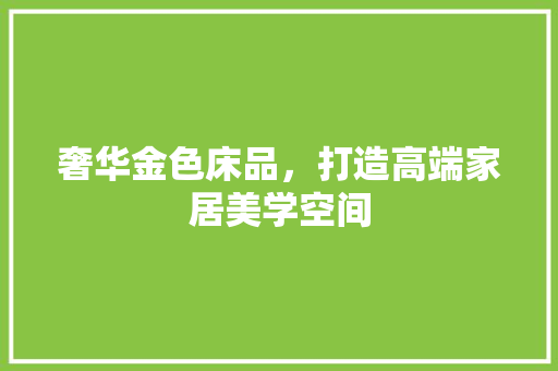 奢华金色床品，打造高端家居美学空间