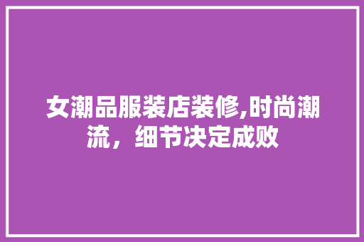 女潮品服装店装修,时尚潮流，细节决定成败