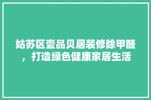 姑苏区壹品贝居装修除甲醛，打造绿色健康家居生活