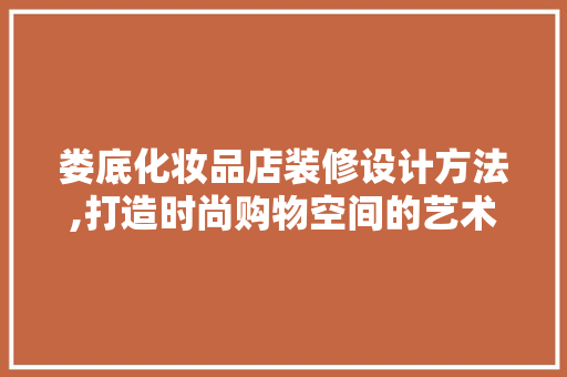 娄底化妆品店装修设计方法,打造时尚购物空间的艺术之旅 娄底化妆品店装修设计方法,打造时尚购物空间的艺术之旅 MI家装修攻略