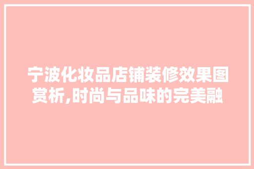 宁波化妆品店铺装修效果图赏析,时尚与品味的完美融合 宁波化妆品店铺装修效果图赏析,时尚与品味的完美融合 MI家装修攻略