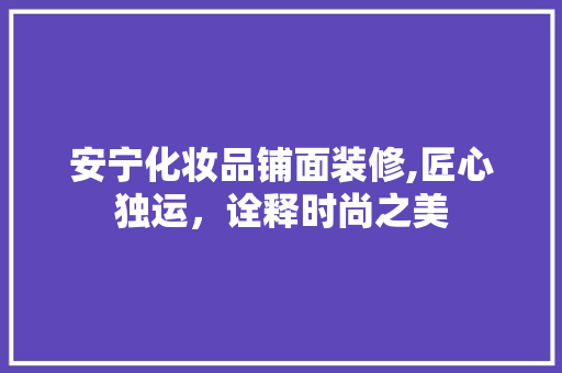 安宁化妆品铺面装修,匠心独运,诠释时尚之美 MI家装修攻略 安宁化妆品铺面装修,匠心独运,诠释时尚之美 安宁化妆品铺面装修,匠心独运,诠释时尚之美 MI家装修攻略
