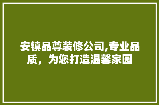 安镇品尊装修公司,专业品质，为您打造温馨家园 安镇品尊装修公司,专业品质，为您打造温馨家园 MI家装修攻略