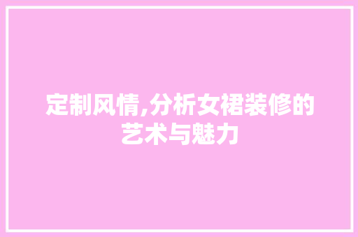 定制风情,分析女裙装修的艺术与魅力 MI家设计指南 定制风情,分析女裙装修的艺术与魅力 定制风情,分析女裙装修的艺术与魅力 MI家设计指南