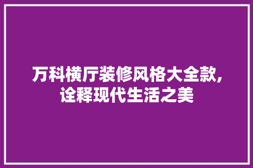 万科横厅装修风格大全款,诠释现代生活之美(万科横厅装修效果图)