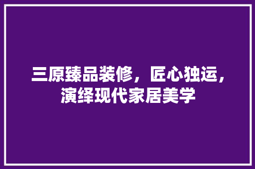 三原臻品装修，匠心独运，演绎现代家居美学