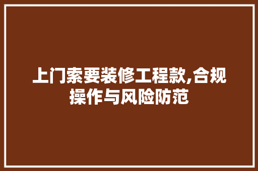 上门索要装修工程款,合规操作与风险防范