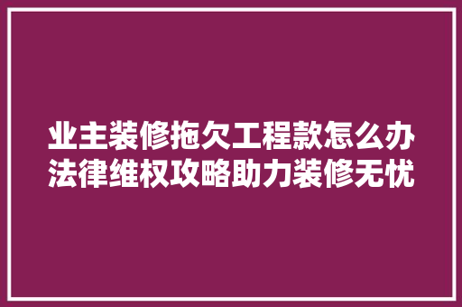 业主装修拖欠工程款怎么办法律维权攻略助力装修无忧
