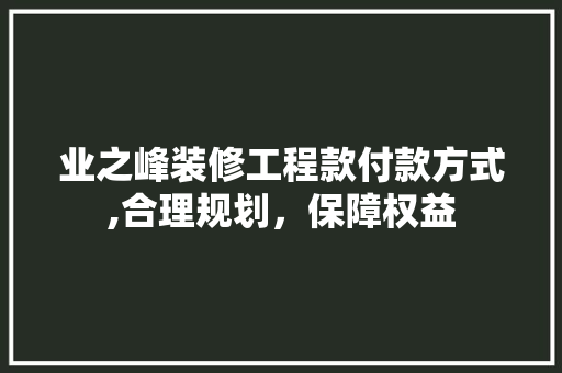 业之峰装修工程款付款方式,合理规划，保障权益