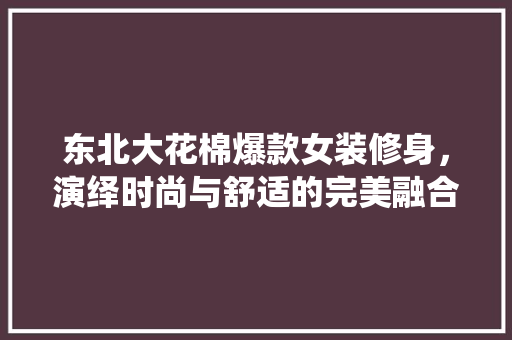 东北大花棉爆款女装修身，演绎时尚与舒适的完美融合