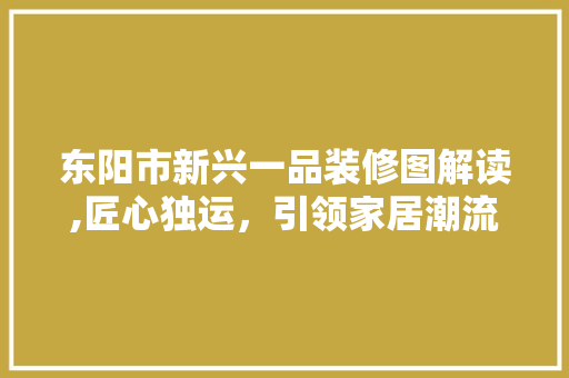 东阳市新兴一品装修图解读,匠心独运，引领家居潮流