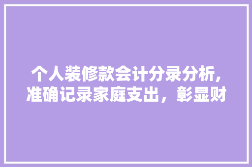 个人装修款会计分录分析,准确记录家庭支出，彰显财务管理智慧(付给个人装修款怎么入账)