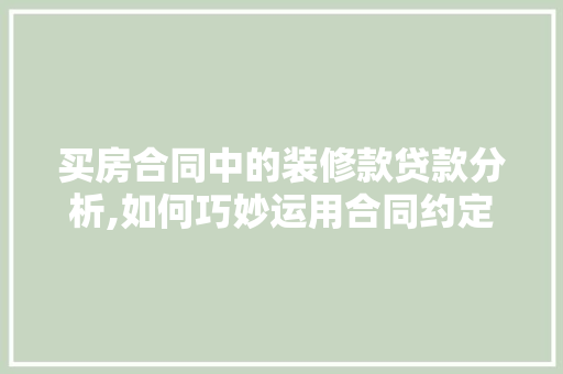 买房合同中的装修款贷款分析,如何巧妙运用合同约定实现资金周转