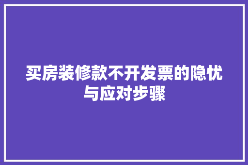 买房装修款不开发票的隐忧与应对步骤(买房装修款不开发票的隐忧与应对步骤是什么)