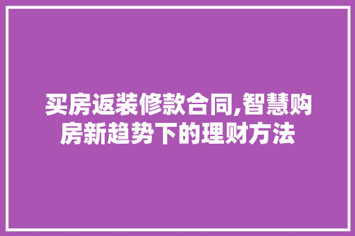 买房返装修款合同,智慧购房新趋势下的理财方法(装修返款的真相)