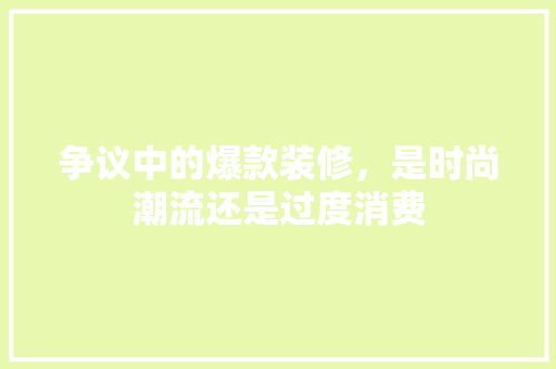 争议中的爆款装修，是时尚潮流还是过度消费 争议中的爆款装修，是时尚潮流还是过度消费 MI家设计百科