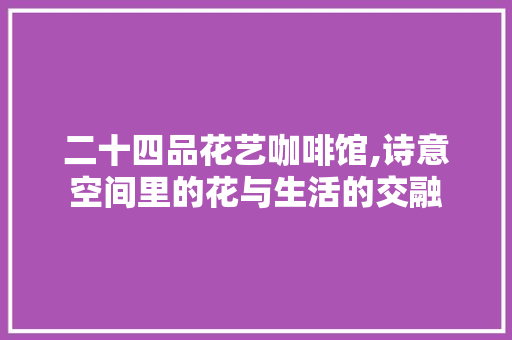 二十四品花艺咖啡馆,诗意空间里的花与生活的交融(花艺咖啡厅)