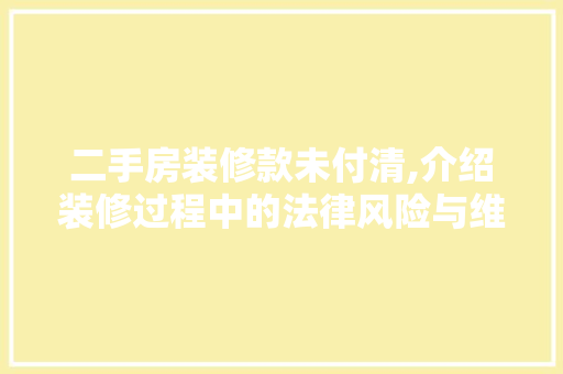 二手房装修款未付清,介绍装修过程中的法律风险与维权之路 二手房装修款未付清,介绍装修过程中的法律风险与维权之路 MI家公司推荐