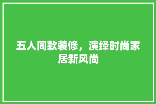 五人同款装修，演绎时尚家居新风尚 五人同款装修，演绎时尚家居新风尚 MI家公司推荐