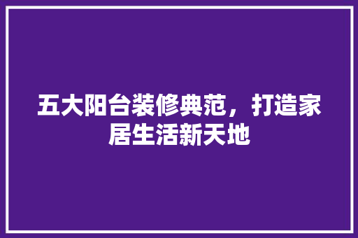 五大阳台装修典范，打造家居生活新天地 五大阳台装修典范，打造家居生活新天地 MI家设计百科