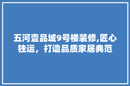 五河壹品城9号楼装修,匠心独运，打造品质家居典范
