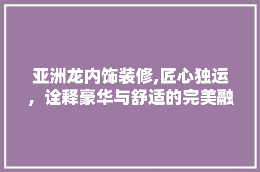 亚洲龙内饰装修,匠心独运，诠释豪华与舒适的完美融合