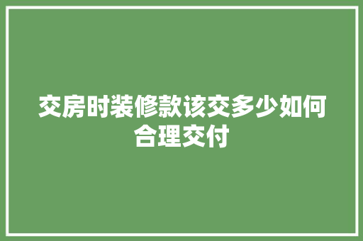 交房时装修款该交多少如何合理交付 交房时装修款该交多少如何合理交付 MI家装修经验
