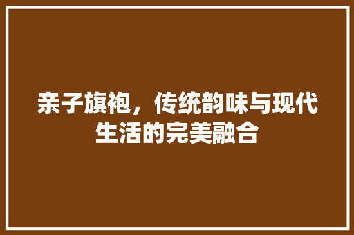 亲子旗袍，传统韵味与现代生活的完美融合