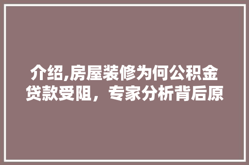介绍,房屋装修为何公积金贷款受阻，专家分析背后原因 介绍,房屋装修为何公积金贷款受阻，专家分析背后原因 MI家装修攻略