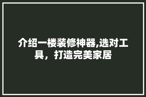 介绍一楼装修神器,选对工具，打造完美家居(介绍一楼装修神器,选对工具,打造完美家居怎么写)