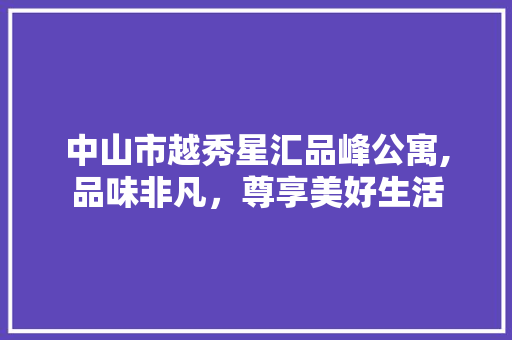 中山市越秀星汇品峰公寓,品味非凡，尊享美好生活