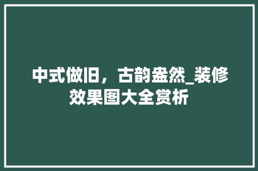 中式做旧，古韵盎然_装修效果图大全赏析