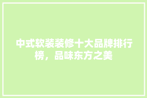中式软装装修十大品牌排行榜，品味东方之美(中式软装装饰)
