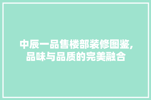 中辰一品售楼部装修图鉴,品味与品质的完美融合